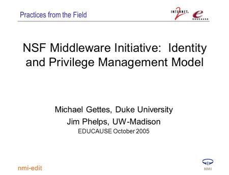 Practices from the Field NSF Middleware Initiative: Identity and Privilege Management Model Michael Gettes, Duke University Jim Phelps, UW-Madison EDUCAUSE.