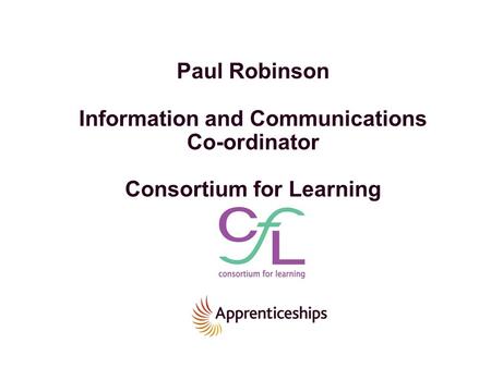 Paul Robinson Information and Communications Co-ordinator Consortium for Learning.