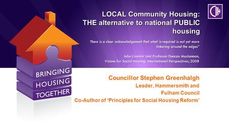 LOCAL Community Housing: THE alternative to national PUBLIC housing Councillor Stephen Greenhalgh Leader, Hammersmith and Fulham Council Co-Author of ‘Principles.