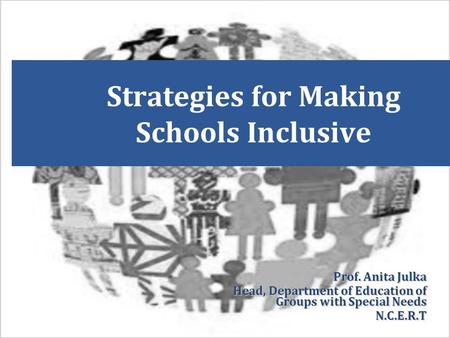 Strategies for Making Schools Inclusive Prof. Anita Julka Head, Department of Education of Groups with Special Needs N.C.E.R.T.