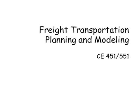 Freight Transportation Planning and Modeling CE 451/551.
