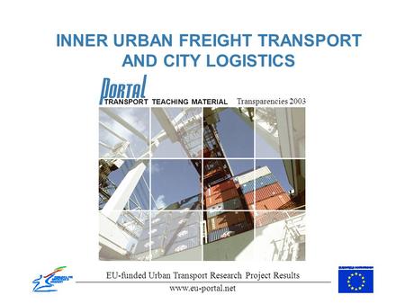 INNER URBAN FREIGHT TRANSPORT AND CITY LOGISTICS Transparencies 2003 EU-funded Urban Transport Research Project Results www.eu-portal.net TRANSPORT TEACHING.