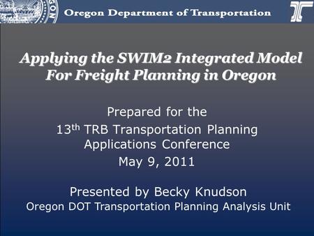 Applying the SWIM2 Integrated Model For Freight Planning in Oregon Prepared for the 13 th TRB Transportation Planning Applications Conference May 9, 2011.