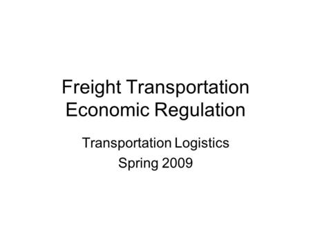 Freight Transportation Economic Regulation Transportation Logistics Spring 2009.