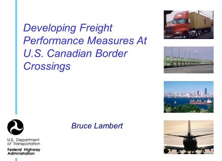 Developing Freight Performance Measures At U.S. Canadian Border Crossings Bruce Lambert.