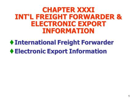 1 CHAPTER XXXI INT'L FREIGHT FORWARDER & ELECTRONIC EXPORT INFORMATION  International Freight Forwarder  Electronic Export Information.