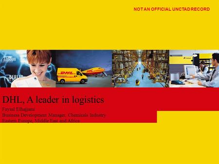 DHL, A leader in logistics Faysal Elhajjami Business Development Manager, Chemicals Industry Eastern Europe, Middle East and Africa NOT AN OFFICIAL UNCTAD.