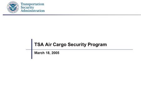 TSA Air Cargo Security Program March 18, 2005. 2 2/22/2005 Vision ~ Air Cargo Security DHS AIR CARGO VISION: A layered air cargo security solution that.