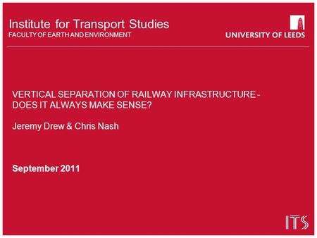 Institute for Transport Studies FACULTY OF EARTH AND ENVIRONMENT VERTICAL SEPARATION OF RAILWAY INFRASTRUCTURE - DOES IT ALWAYS MAKE SENSE? Jeremy Drew.