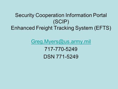 Security Cooperation Information Portal (SCIP) Enhanced Freight Tracking System (EFTS) 717-770-5249 DSN 771-5249.