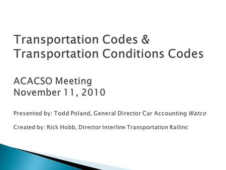 Transportation Codes & Transportation Conditions Codes ACACSO Meeting November 11, 2010 Presented by: Todd Poland, General Director Car Accounting Watco.