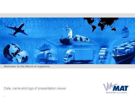 Welcome to the World of Logistics. Date, name and logo of presentation viewer 1.