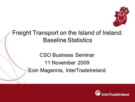 Freight Transport on the Island of Ireland: Baseline Statistics CSO Business Seminar 11 November 2009 Eoin Magennis, InterTradeIreland.