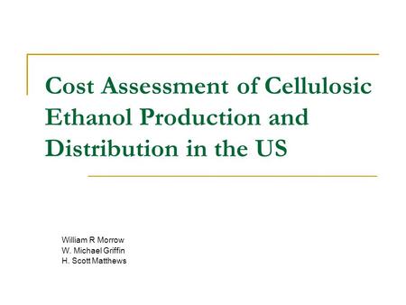Cost Assessment of Cellulosic Ethanol Production and Distribution in the US William R Morrow W. Michael Griffin H. Scott Matthews.