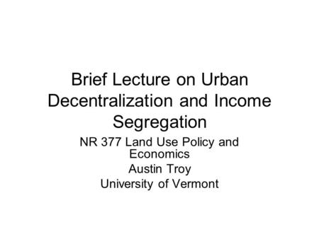 Brief Lecture on Urban Decentralization and Income Segregation NR 377 Land Use Policy and Economics Austin Troy University of Vermont.