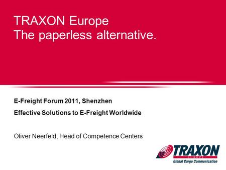 TRAXON Europe The paperless alternative. E-Freight Forum 2011, Shenzhen Effective Solutions to E-Freight Worldwide Oliver Neerfeld, Head of Competence.