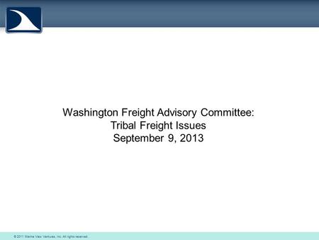 © 2011 Marine View Ventures, Inc. All rights reserved. Washington Freight Advisory Committee: Tribal Freight Issues September 9, 2013.