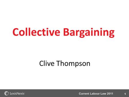 1 Current Labour Law 2011 Collective Bargaining Clive Thompson.