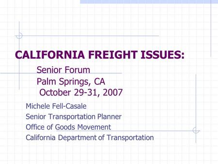 CALIFORNIA FREIGHT ISSUES: Senior Forum Palm Springs, CA October 29-31, 2007 Michele Fell-Casale Senior Transportation Planner Office of Goods Movement.
