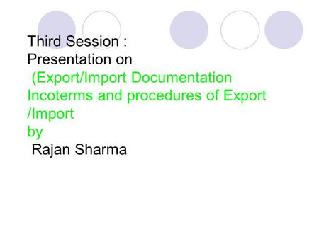 Third Session : Presentation on (Export/Import Documentation Incoterms and procedures of Export /Import by Rajan Sharma.