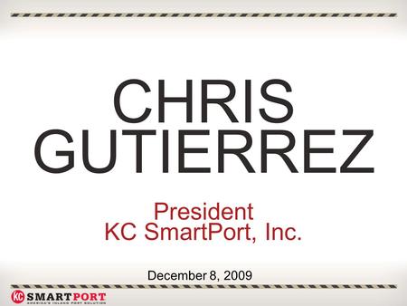CHRIS GUTIERREZ President KC SmartPort, Inc. December 8, 2009.