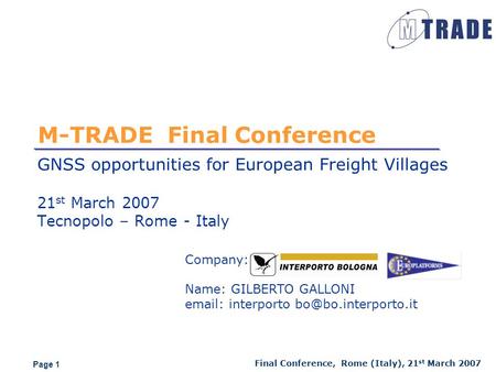 Page 1 Final Conference, Rome (Italy), 21 st March 2007 M-TRADE Final Conference GNSS opportunities for European Freight Villages 21 st March 2007 Tecnopolo.