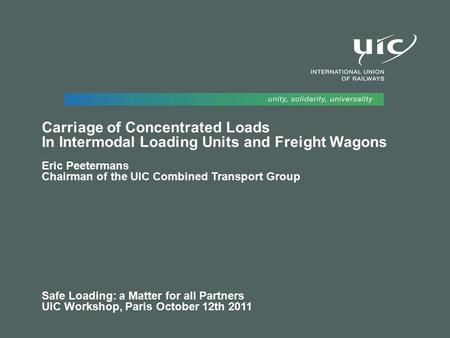 Carriage of Concentrated Loads In Intermodal Loading Units and Freight Wagons Eric Peetermans Chairman of the UIC Combined Transport Group Safe Loading: