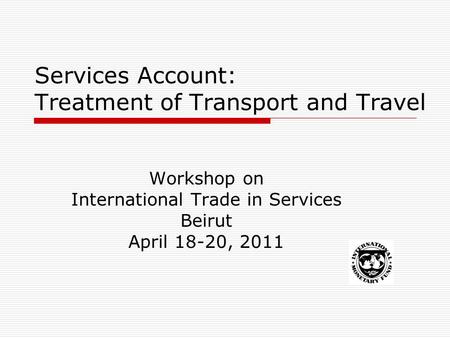Services Account: Treatment of Transport and Travel Workshop on International Trade in Services Beirut April 18-20, 2011.