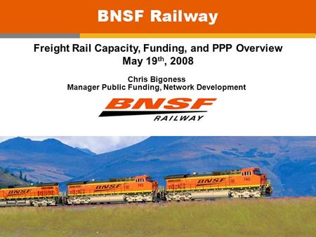 0 Freight Rail Capacity, Funding, and PPP Overview May 19 th, 2008 Chris Bigoness Manager Public Funding, Network Development.