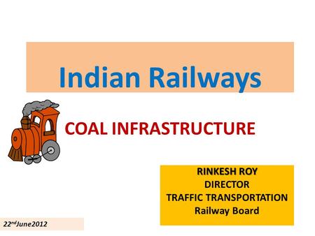 Indian Railways COAL INFRASTRUCTURE RINKESH ROY DIRECTOR TRAFFIC TRANSPORTATION Railway Board 22 nd June2012.