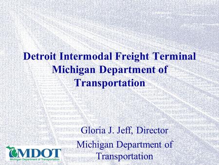 Detroit Intermodal Freight Terminal Michigan Department of Transportation Gloria J. Jeff, Director Michigan Department of Transportation.