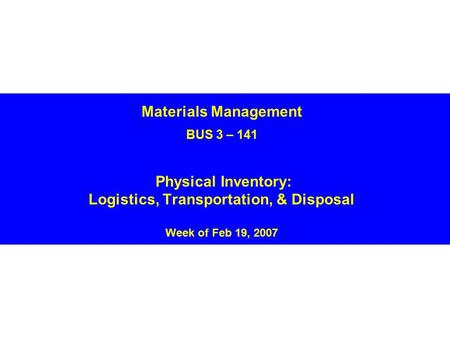 Materials Management BUS 3 – 141 Physical Inventory: Logistics, Transportation, & Disposal Week of Feb 19, 2007.