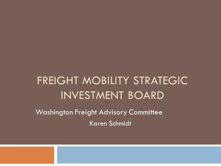 FREIGHT MOBILITY STRATEGIC INVESTMENT BOARD Washington Freight Advisory Committee Karen Schmidt.