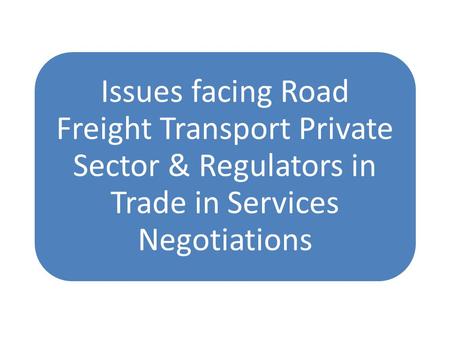 Issues facing Road Freight Transport Private Sector & Regulators in Trade in Services Negotiations.