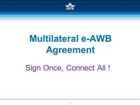 1 Multilateral e-AWB Agreement Sign Once, Connect All !