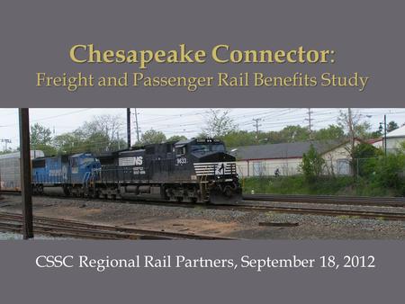 CSSC Regional Rail Partners, September 18, 2012 Chesapeake Connector : Freight and Passenger Rail Benefits Study.
