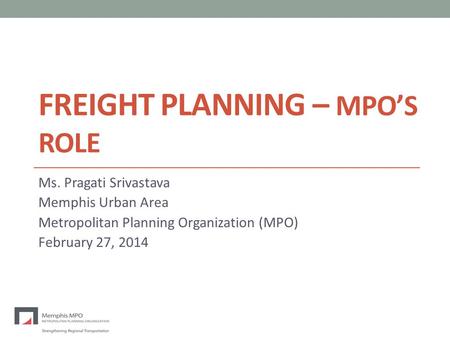 FREIGHT PLANNING – MPO’S ROLE Ms. Pragati Srivastava Memphis Urban Area Metropolitan Planning Organization (MPO) February 27, 2014.