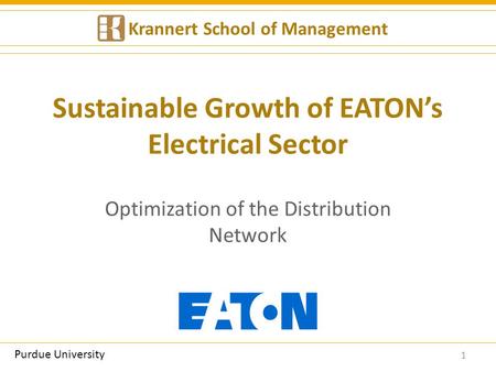 Sustainable Growth of EATON’s Electrical Sector Optimization of the Distribution Network 1 Krannert School of Management Purdue University.