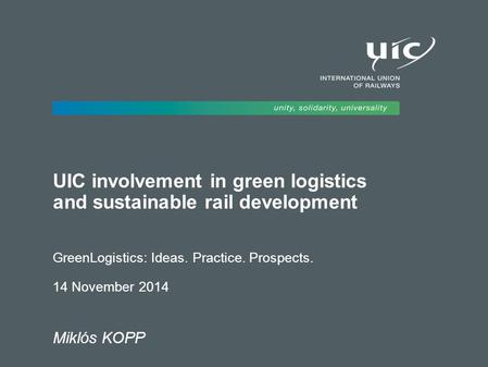 UIC involvement in green logistics and sustainable rail development GreenLogistics: Ideas. Practice. Prospects. 14 November 2014 Miklós KOPP.