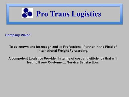 Pro Trans Logistics Company Vision To be known and be recognized as Professional Partner in the Field of International Freight Forwarding. A competent.
