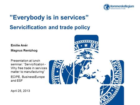 ”Everybody is in services” Servicification and trade policy Emilie Anér Magnus Rentzhog Presentation at lunch seminar: ”Servicification - Why free trade.