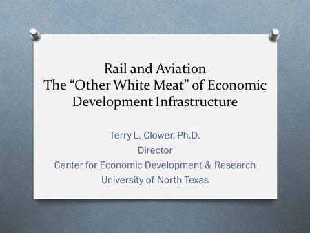 Rail and Aviation The “Other White Meat” of Economic Development Infrastructure Terry L. Clower, Ph.D. Director Center for Economic Development & Research.