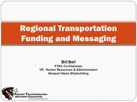 Regional Transportation Funding and Messaging Bill Bell FTAC Co-Chairman VP, Human Resources & Administration Newport News Shipbuilding.