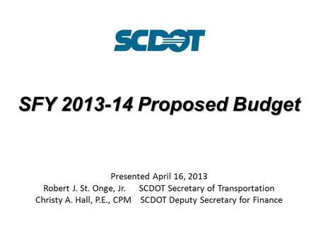 SFY 2013-14 Proposed Budget Presented April 16, 2013 Robert J. St. Onge, Jr. SCDOT Secretary of Transportation Christy A. Hall, P.E., CPM SCDOT Deputy.