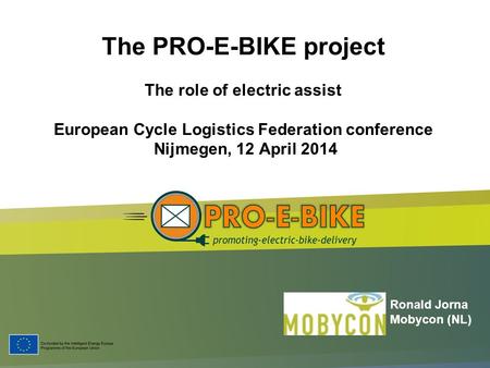 The PRO-E-BIKE project The role of electric assist European Cycle Logistics Federation conference Nijmegen, 12 April 2014 Ronald Jorna Mobycon (NL)
