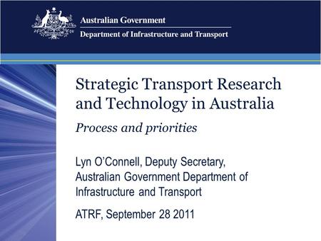 Strategic Transport Research and Technology in Australia Process and priorities Lyn O’Connell, Deputy Secretary, Australian Government Department of Infrastructure.