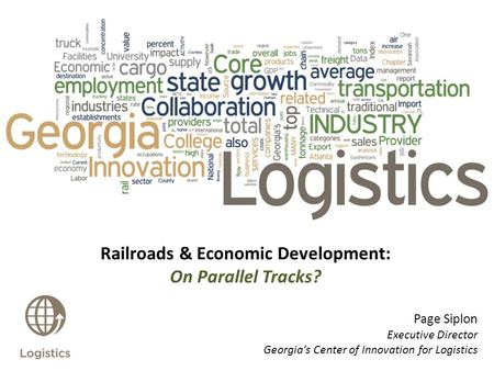 Railroads & Economic Development: On Parallel Tracks? Page Siplon Executive Director Georgia’s Center of Innovation for Logistics.