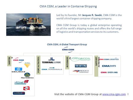 CMA CGM, a Leader in Container Shipping Led by its founder, Mr Jacques R. Saadé, CMA CGM is the world’s third largest container shipping company. CMA CGM.