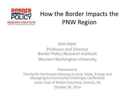 How the Border Impacts the PNW Region Don Alper Professor and Director Border Policy Research Institute Western Washington University Presented at The.