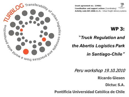WP 3: “ WP 3: “ Truck Regulation and the Abertis Logistics Park ” Peru workshop 19.10.2010 Ricardo Giesen in Santiago-Chile ” Peru workshop 19.10.2010.